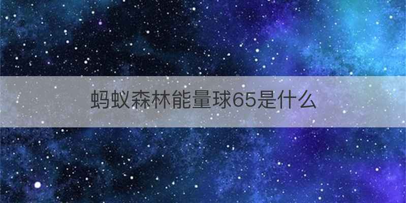 蚂蚁森林能量球65是什么