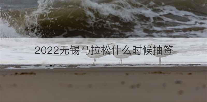 2022无锡马拉松什么时候抽签