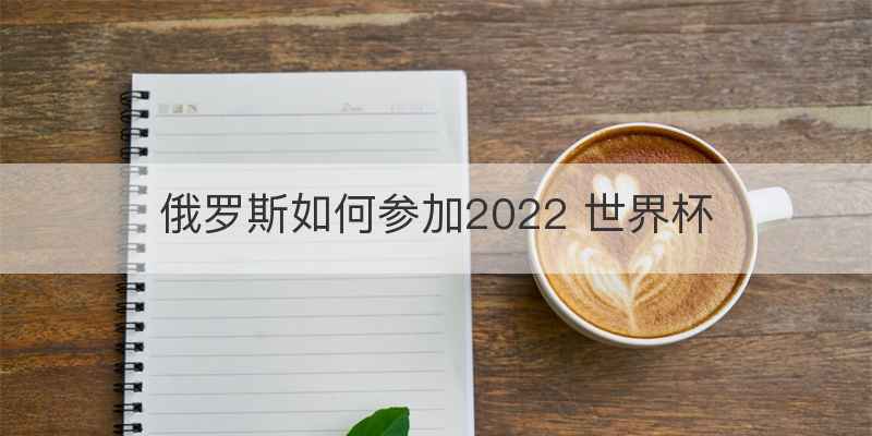 俄罗斯如何参加2022 世界杯