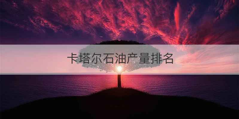 卡塔尔石油产量排名