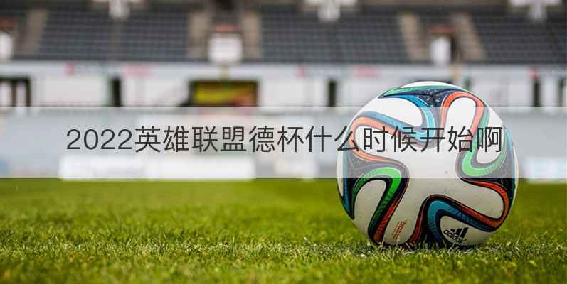 2022英雄联盟德杯什么时候开始啊