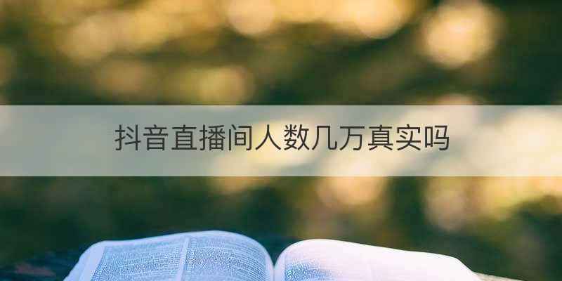 抖音直播间人数几万真实吗