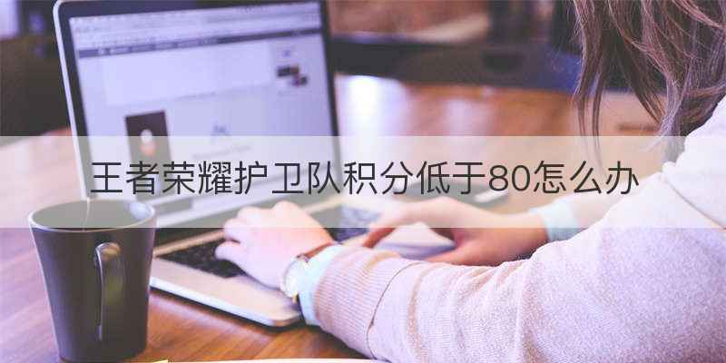 王者荣耀护卫队积分低于80怎么办