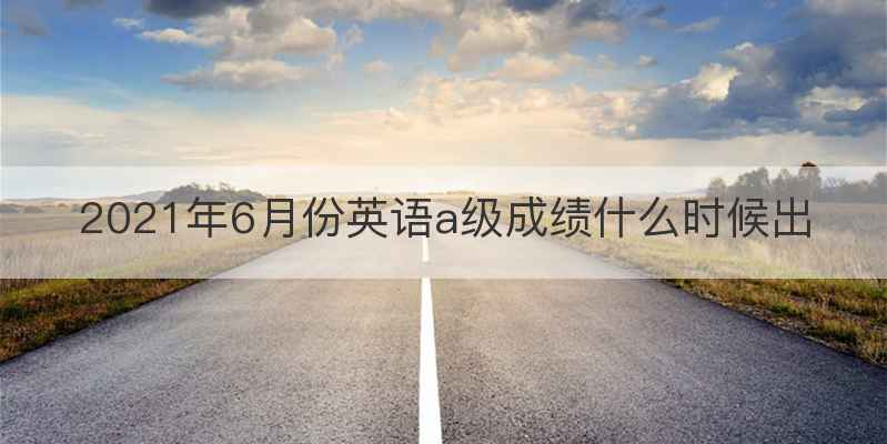 2021年6月份英语a级成绩什么时候出