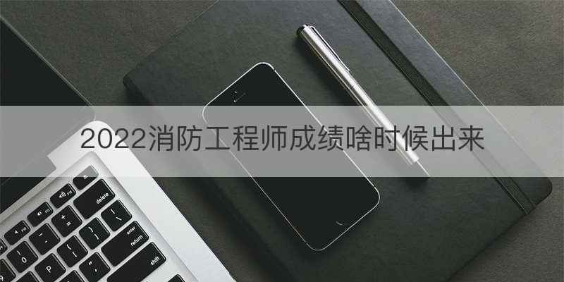 2022消防工程师成绩啥时候出来