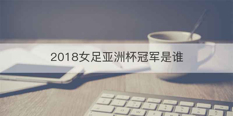 2018女足亚洲杯冠军是谁