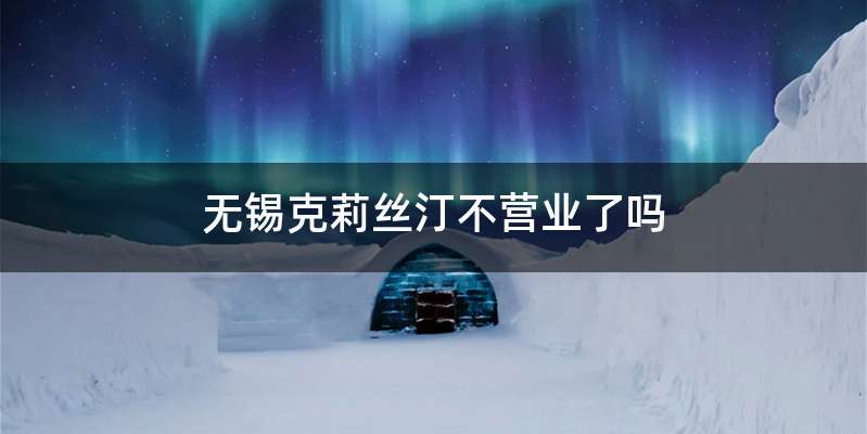 无锡克莉丝汀不营业了吗