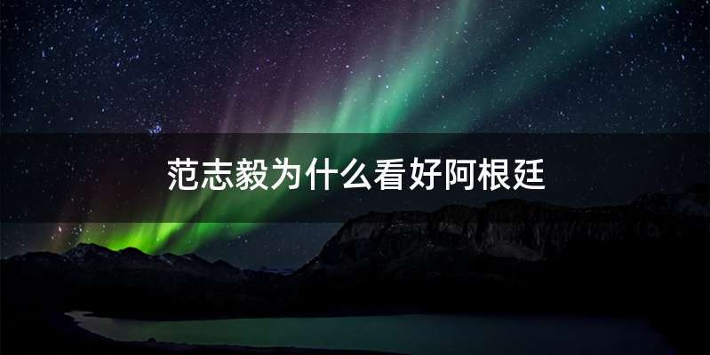 范志毅为什么看好阿根廷