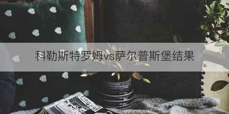 科勒斯特罗姆vs萨尔普斯堡结果