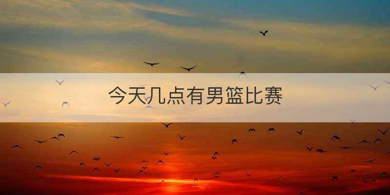 今天几点有男篮比赛