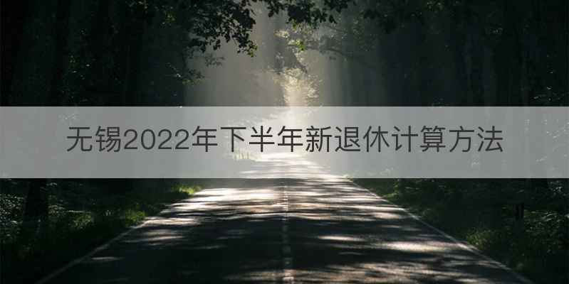 无锡2022年下半年新退休计算方法