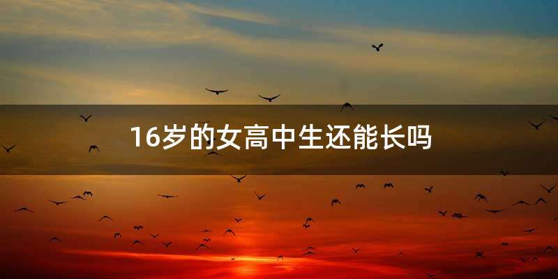 16岁的女高中生还能长吗