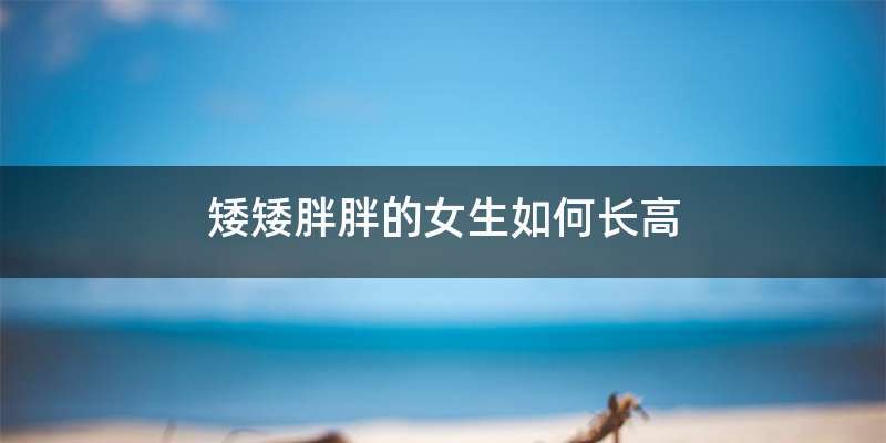 矮矮胖胖的女生如何长高