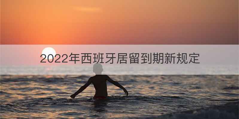 2022年西班牙居留到期新规定