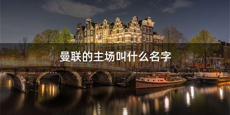 曼联的主场叫什么名字