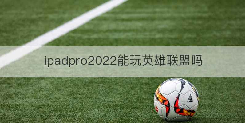 ipadpro2022能玩英雄联盟吗