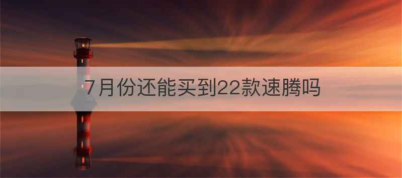 7月份还能买到22款速腾吗