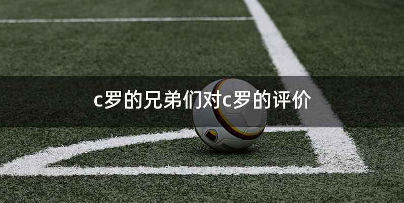 c罗的兄弟们对c罗的评价
