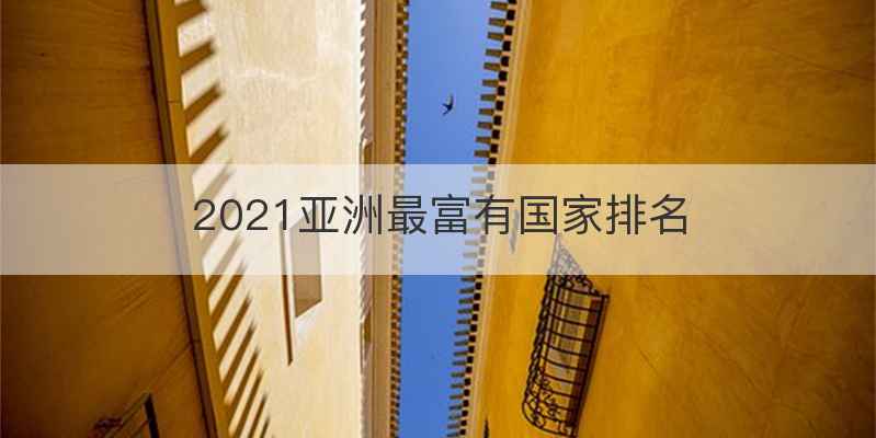 2021亚洲最富有国家排名