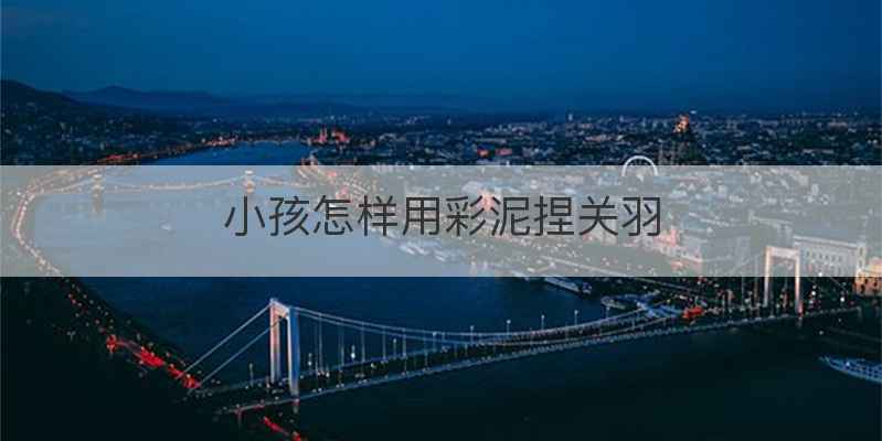 小孩怎样用彩泥捏关羽