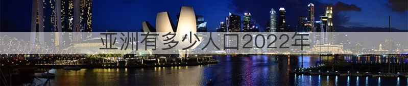 亚洲有多少人口2022年