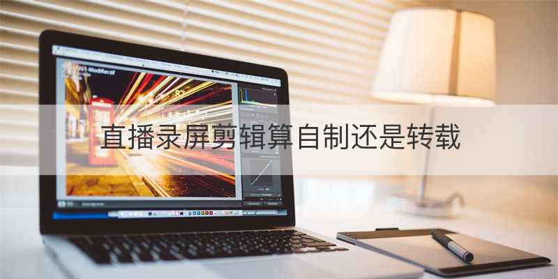 直播录屏剪辑算自制还是转载