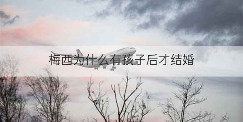 梅西为什么有孩子后才结婚