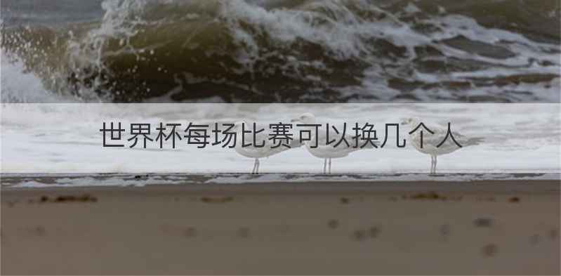 世界杯每场比赛可以换几个人