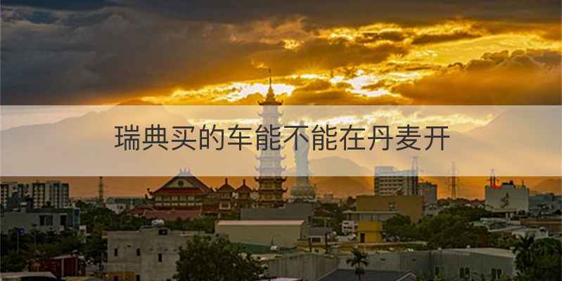 瑞典买的车能不能在丹麦开