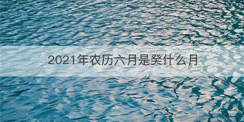 2021年农历六月是癸什么月