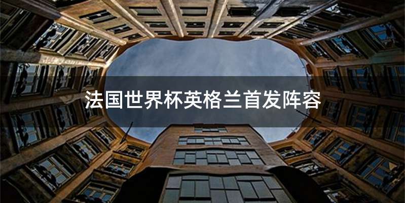 法国世界杯英格兰首发阵容