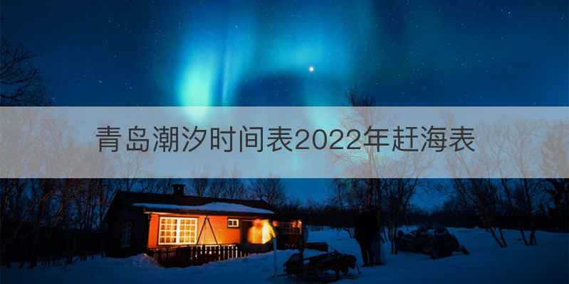 青岛潮汐时间表2022年赶海表