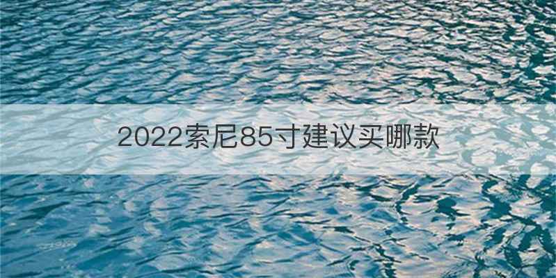 2022索尼85寸建议买哪款