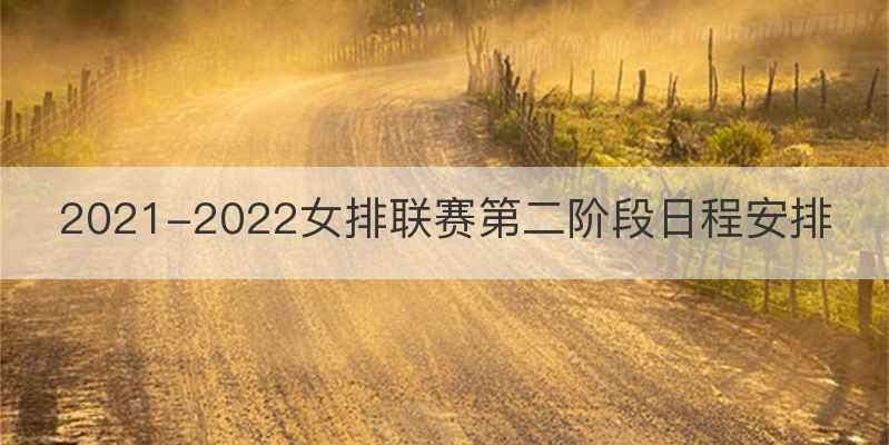 2021-2022女排联赛第二阶段日程安排