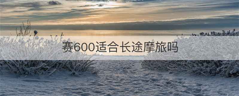 赛600适合长途摩旅吗