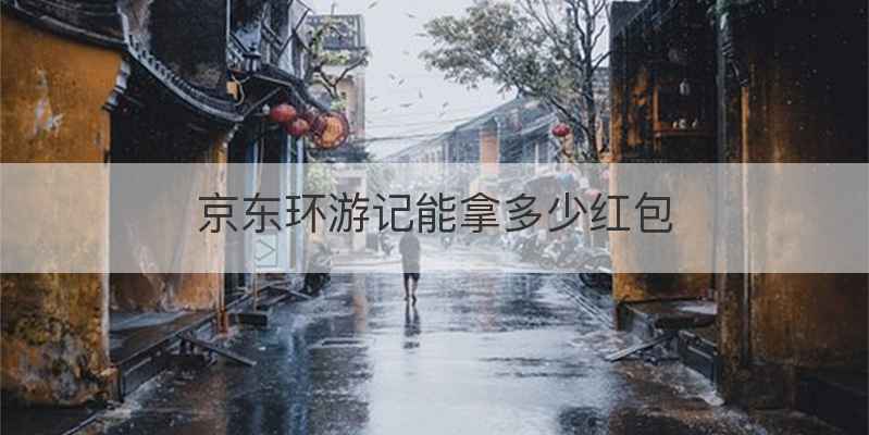 京东环游记能拿多少红包