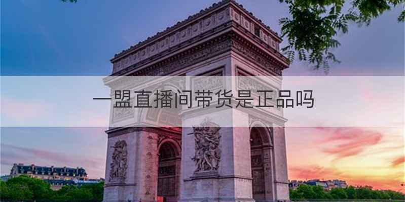 一盟直播间带货是正品吗