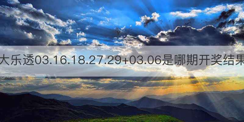 大乐透03.16.18.27.29+03.06是哪期开奖结果
