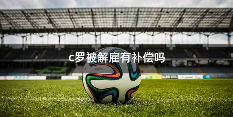 c罗被解雇有补偿吗