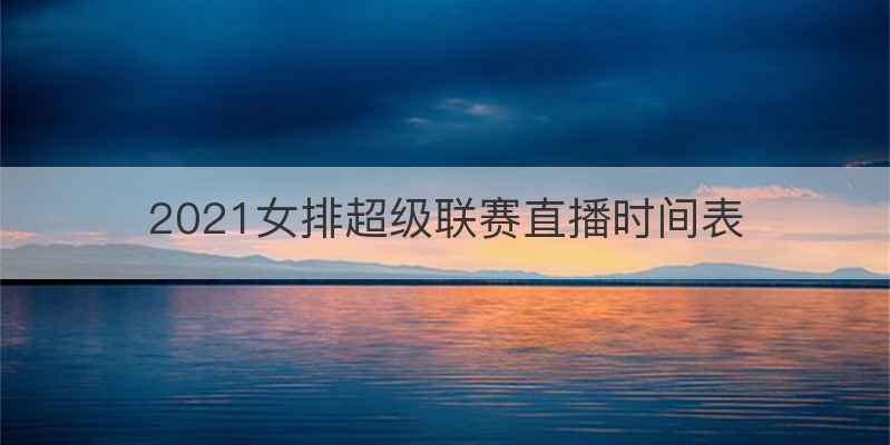 2021女排超级联赛直播时间表
