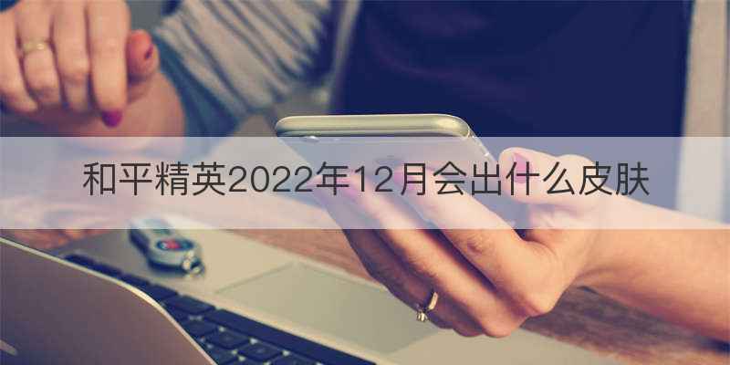 和平精英2022年12月会出什么皮肤