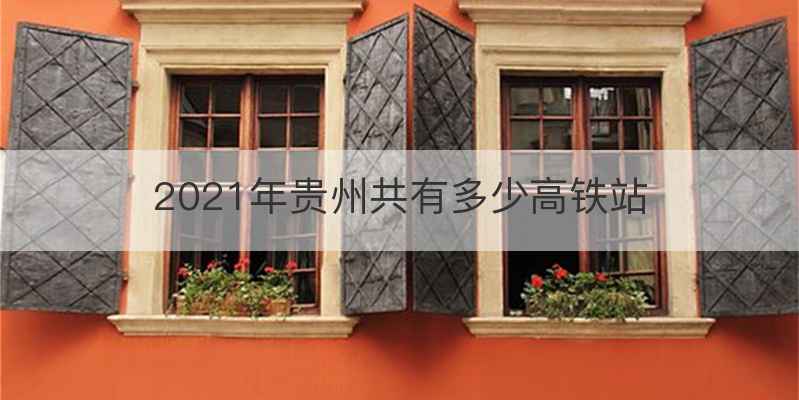2021年贵州共有多少高铁站