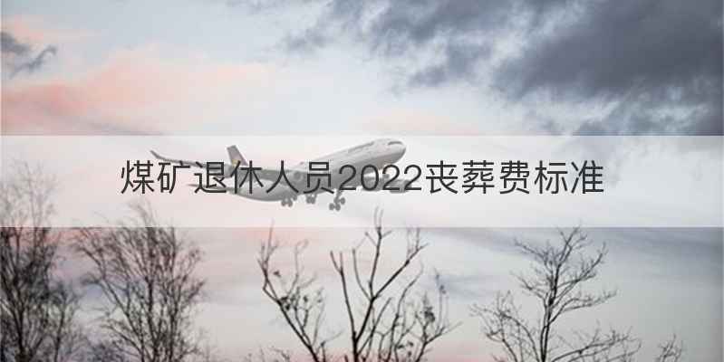 煤矿退休人员2022丧葬费标准