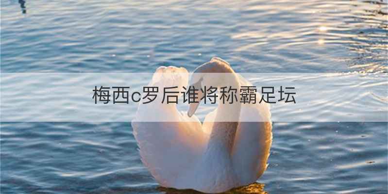 梅西c罗后谁将称霸足坛