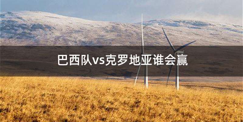 巴西队vs克罗地亚谁会赢