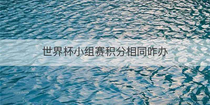 世界杯小组赛积分相同咋办