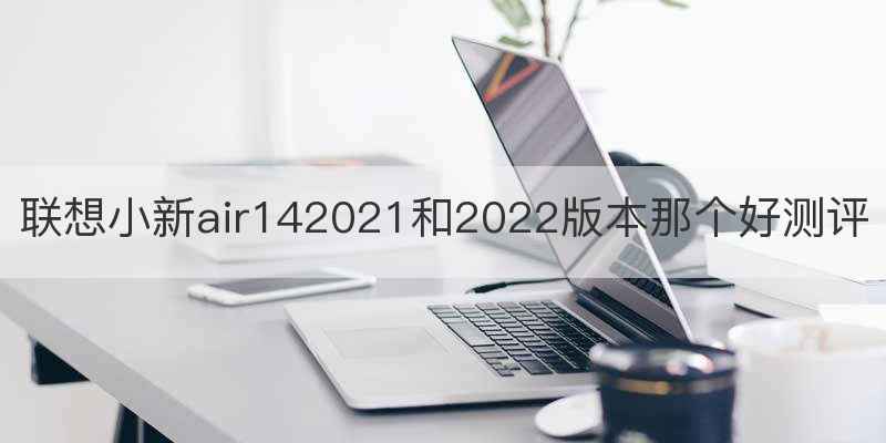 联想小新air142021和2022版本那个好测评