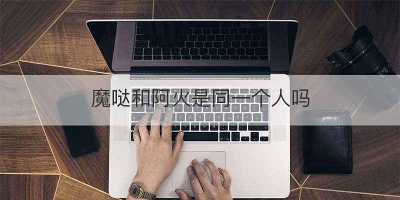 魔哒和阿火是同一个人吗
