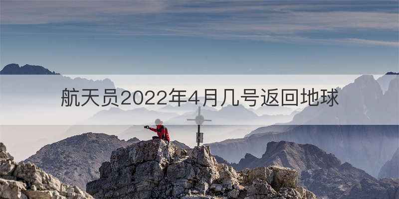 航天员2022年4月几号返回地球