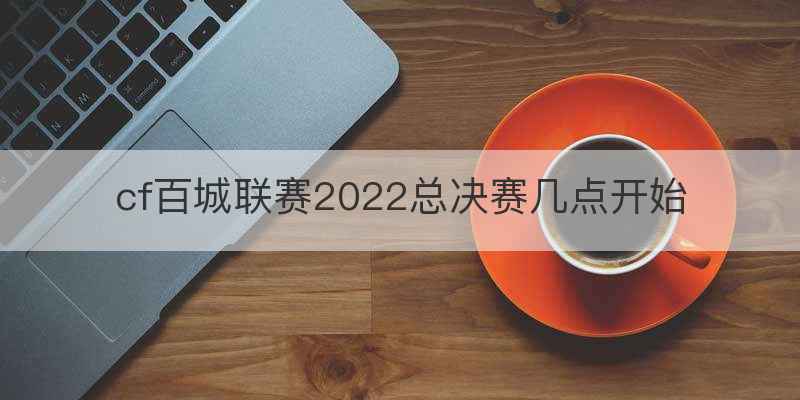 cf百城联赛2022总决赛几点开始